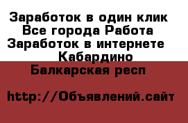 Заработок в один клик - Все города Работа » Заработок в интернете   . Кабардино-Балкарская респ.